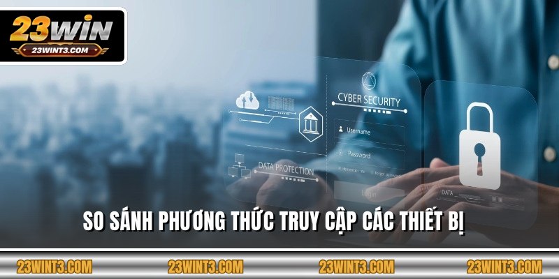 So sánh phương thức truy cập các thiết bị